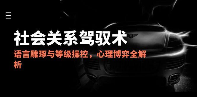 （14958期）2025社会关系驾驭术，语言雕琢与等级操控，心理博弈全解析-云深网创社