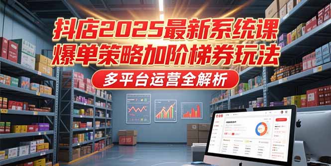 （15214期）抖店2025最新系统课，爆单策略加阶梯券玩法，多平台运营全解析-云深网创社