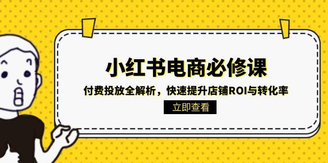 （15040期）小红书电商必修课：付费投放全解析，快速提升店铺ROI与转化率-云深网创社