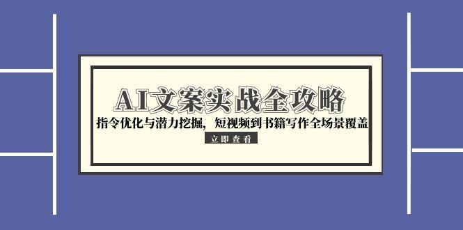 （15123期）AI文案实战全攻略，指令优化与潜力挖掘，短视频到书籍写作全场景覆盖-云深网创社