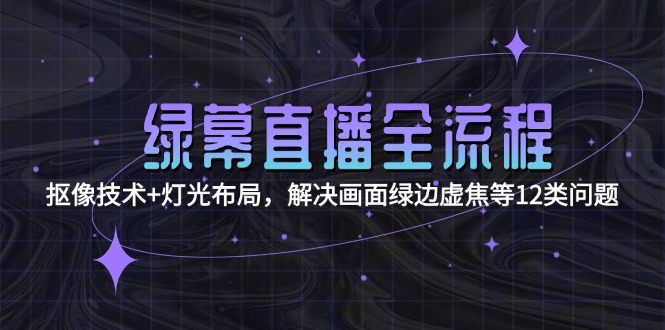 （15044期）绿幕直播全流程：抠像技术+灯光布局，解决画面绿边虚焦等12类问题-云深网创社