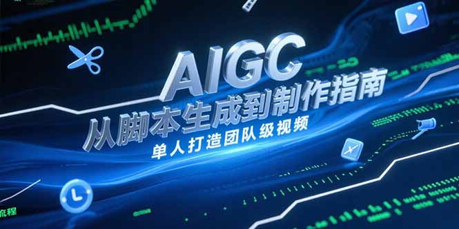 （15170期）AIGC视频制作指南，从脚本生成到剪辑全流程，单人打造团队级视频-云深网创社
