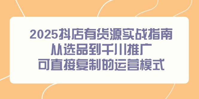 （14983期）2025抖店有货源实战指南，从选品到千川推广，可直接复制的运营模式-云深网创社