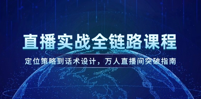 （14952期）直播实战全链路课程，定位策略到话术设计，万人直播间突破指南-云深网创社