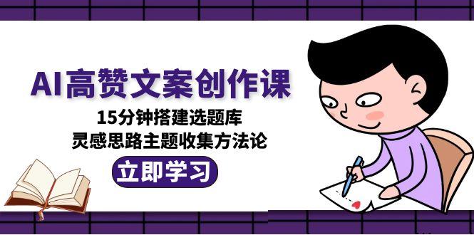 （15157期）AI高赞文案创作课，15分钟搭建选题库，灵感思路主题收集方法论-云深网创社