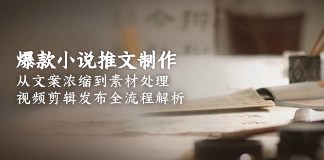 （15098期）爆款小说推文制作，从文案浓缩到素材处理，视频剪辑发布全流程解析-云深网创社