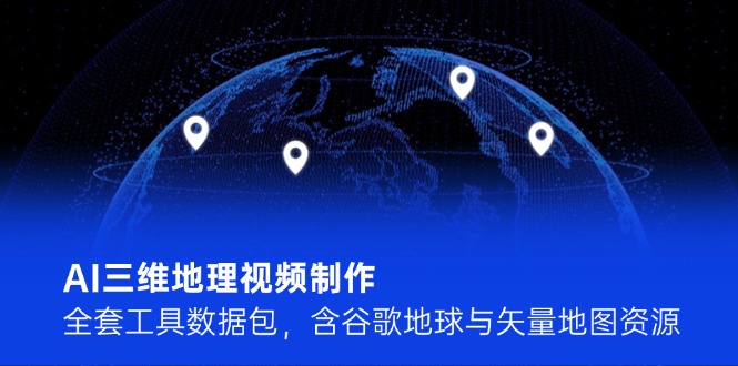 （14961期）AI三维地理视频制作，全套工具数据包，含谷歌地球与矢量地图资源-云深网创社
