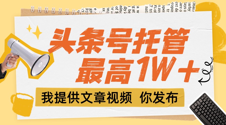 （15222期）【头条号托管 】团队提供文章视频，你发布，每天5分钟，最高躺挣1W+-云深网创社