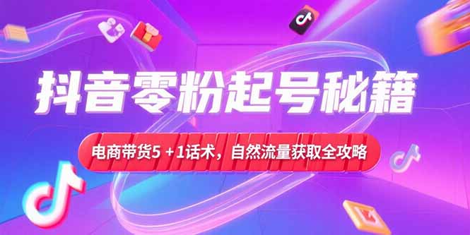 （15234期）抖音零粉起号秘籍，电商带货5+1话术，自然流量获取实操流程-云深网创社
