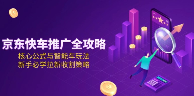 （15099期）京东快车推广全攻略，核心公式与智能车玩法，新手必学拉新收割策略-云深网创社
