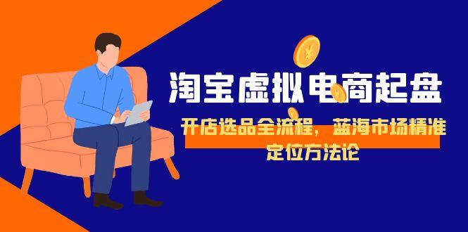 （15159期）淘宝虚拟电商起盘，开店选品全流程，蓝海市场精准定位方法论-云深网创社