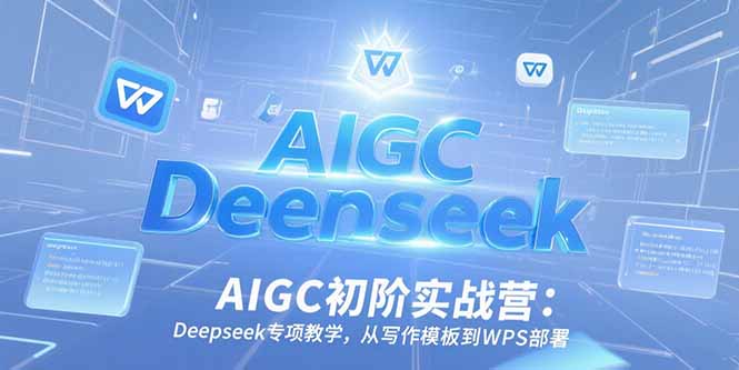 （15223期）AIGC初阶实战营：Deepseek专项教学，从写作模板到WPS部署-云深网创社