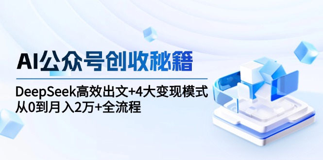 （15047期）AI公众号创收秘籍：DeepSeek高效出文+4大变现模式，从0到月入2万+全流程-云深网创社