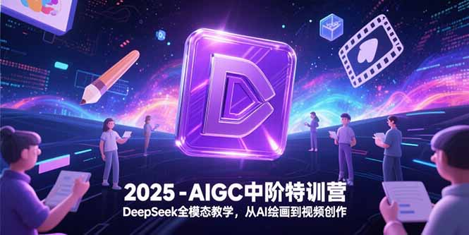 （15224期）2025-AIGC中阶特训营，DeepSeek全模态教学，从AI绘画到视频创作-云深网创社