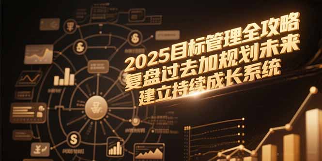 （15199期）2025目标管理全攻略，复盘过去加规划未来，建立持续成长系统-云深网创社