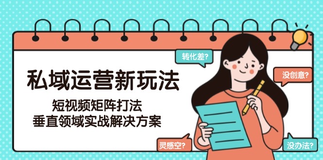 （15069期）私域运营新玩法，短视频矩阵打法，垂直领域实战解决方案（更新6月）-云深网创社