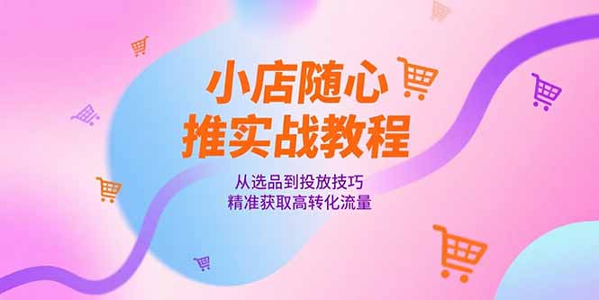 （15205期）小店随心推实战教程，从选品到投放技巧，精准获取高转化流量-云深网创社
