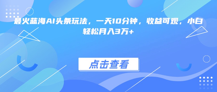 （15113期）最火蓝海AI头条玩法，一天10分钟，收益可观，小白轻松月入3万+-云深网创社