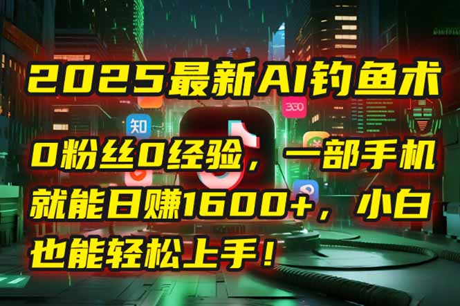 （15163期）2025最新AI钓鱼术：0粉丝0经验，一部手机就能开启自动赚钱模式！-云深网创社