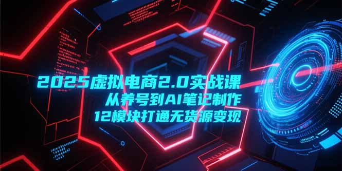（15206期）2025虚拟电商2.0实战课，从养号到AI笔记制作，12模块打通无货源变现-云深网创社