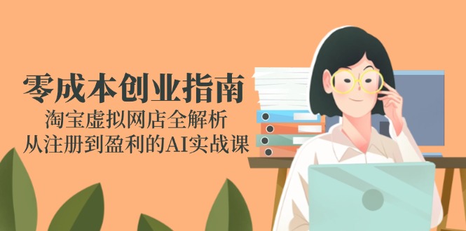 （14999期）零成本创业指南：淘宝虚拟网店全解析，从注册到盈利的AI实战课-云深网创社