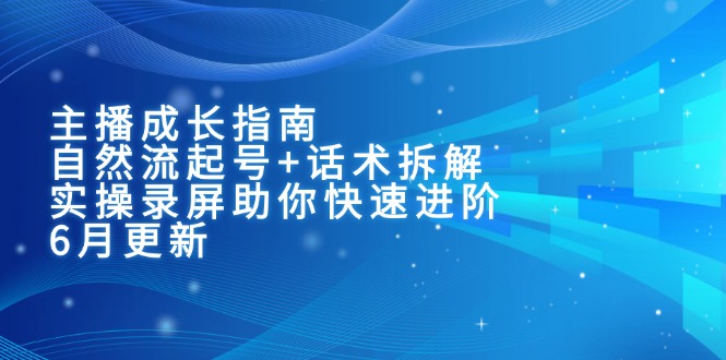 （15049期）主播成长指南：自然流起号+话术拆解，实操录屏助你快速进阶（6月更新）-云深网创社