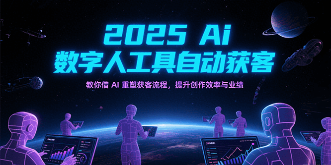 2025Ai数字人工具自动获客，教你借AI重塑获客流程，提升创作效率与业绩-云深网创社