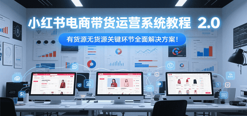 小红书电商带货运营系统教程2.0，有货源无货源关键环节全面解决方案！-云深网创社