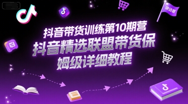 抖音带货训练第10期营，抖音精选联盟带货保姆级详细教程-云深网创社