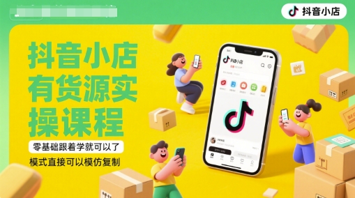 抖音小店有货源实操课程，零基础跟着学就可以了，模式直接可以模仿复制(更新6月)-云深网创社