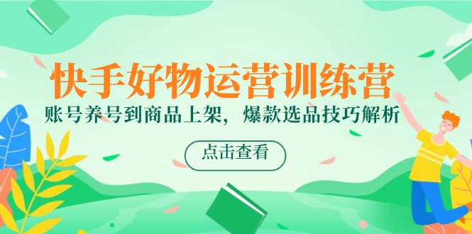 （14950期）快手好物运营训练营，账号养号到商品上架，爆款选品技巧解析-云深网创社