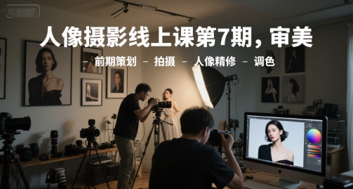 人像摄影线上课第7期，审美-前期策划-拍摄-人像精修-调色-云深网创社
