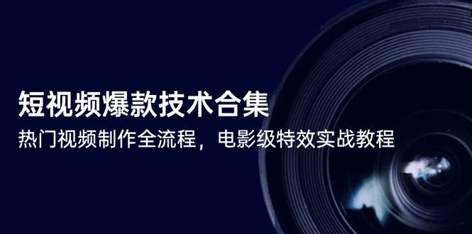 短视频爆款技术合集，热门视频制作全流程，电影级特效实战教程-云深网创社