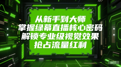从新手到大师，掌握绿幕直播核心密码，解锁专业级视觉效果，抢占流量红利-云深网创社