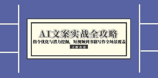 AI文案实战全攻略，指令优化与潜力挖掘，短视频到书籍写作全场景覆盖-云深网创社