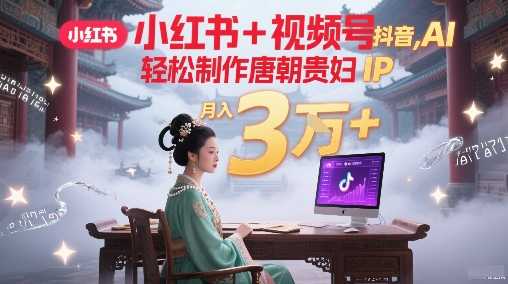 小红书+视频号+抖音，AI轻松制作唐朝贵妇IP，每天30分钟，轻松产出N条，月入3W+-云深网创社