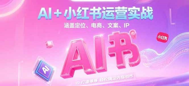 AI+小红书运营实战，涵盖定位、电商、文案、IP 打造等，轻松搞定内容创作-云深网创社