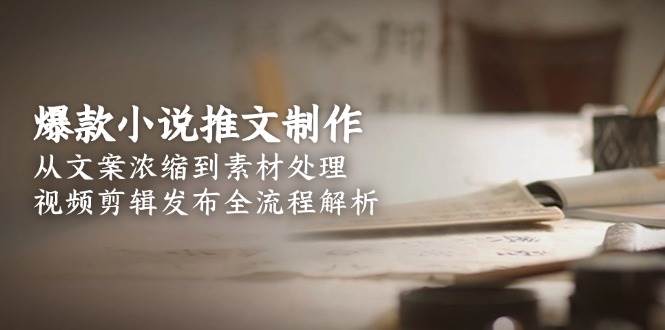 爆款小说推文制作，从文案浓缩到素材处理，视频剪辑发布全流程解析-云深网创社