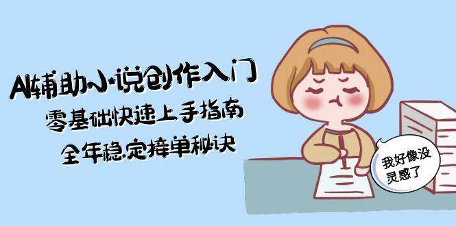 AI辅助小说创作入门，零基础快速上手指南，全年稳定接单秘诀-云深网创社