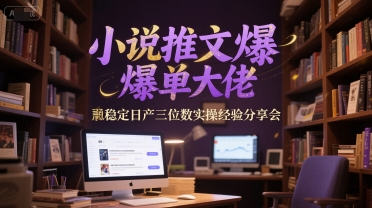 小说推文爆单大佬稳定日产三位数实操经验分享会-云深网创社