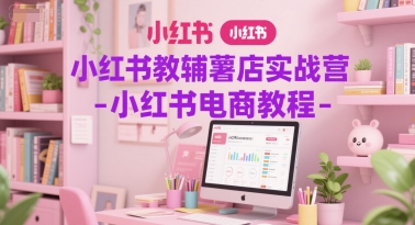 小红书教辅薯店实战营-小红书电商教程-云深网创社