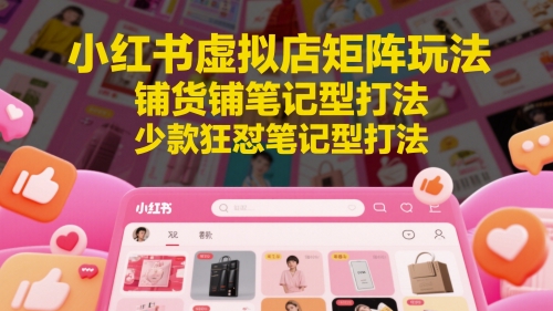 小红书虚拟店矩阵玩法，铺货铺笔记型打法，少款狂怼笔记型打法（更新）-云深网创社