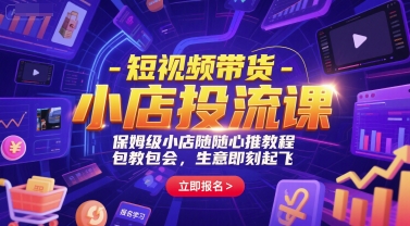 短视频带货-小店投流课，保姆级小店随心推教程，包教包会，生意即刻起飞-云深网创社
