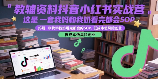 教辅资料抖音小红书实战营，这是一套我妈和我奶看完都会的SOP，低成本低风险创业-云深网创社