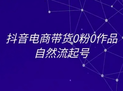 抖音电商带货0粉0作品自然流起号，抖音电商教程-云深网创社