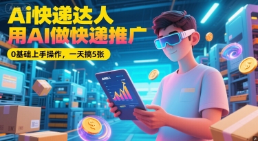 Ai快递达人，用AI做快递推广，0基础上手操作，一天搞5张-云深网创社