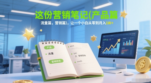 这份营销笔记(产品篇，流量篇，营销篇)，让一个小白从零到月入1W+-云深网创社
