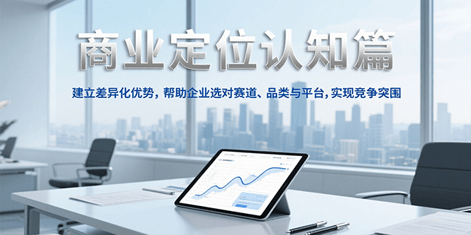 商业定位认知，建立差异化优势，帮助企业选对赛道、品类与平台，实现竞争突围-云深网创社