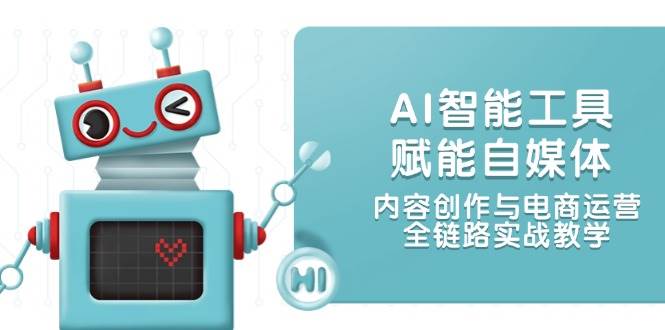 AI智能工具赋能自媒体，内容创作与电商运营，全链路实战教学-云深网创社