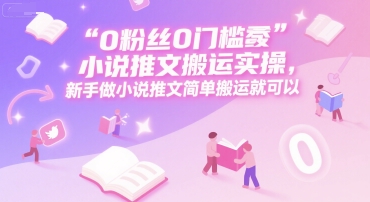 0 粉丝0门槛小说推文搬运实操，新手做小说推文简单搬运就可以-云深网创社